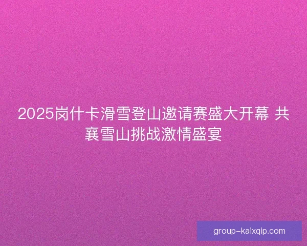 2025岗什卡滑雪登山邀请赛盛大开幕 共襄雪山挑战激情盛宴