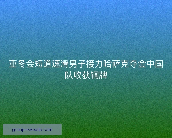 亚冬会短道速滑男子接力哈萨克夺金中国队收获铜牌