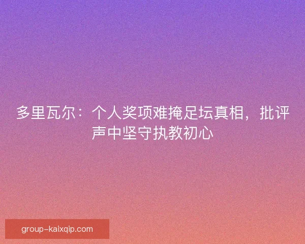 多里瓦尔：个人奖项难掩足坛真相，批评声中坚守执教初心